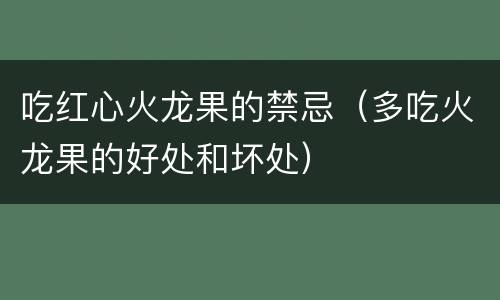 吃红心火龙果的禁忌（多吃火龙果的好处和坏处）