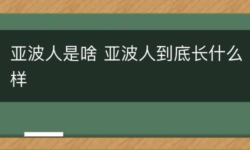 亚波人是啥 亚波人到底长什么样