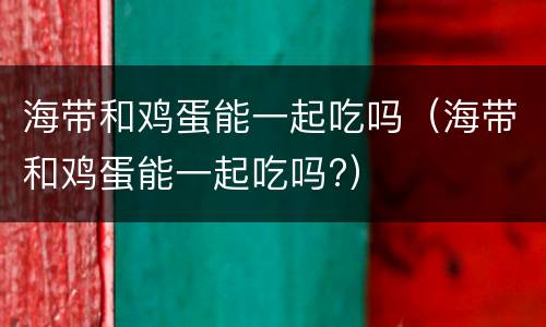 海带和鸡蛋能一起吃吗（海带和鸡蛋能一起吃吗?）