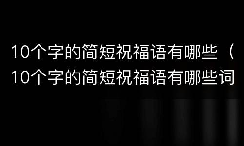 10个字的简短祝福语有哪些（10个字的简短祝福语有哪些词语）