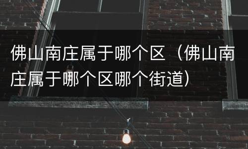 佛山南庄属于哪个区（佛山南庄属于哪个区哪个街道）