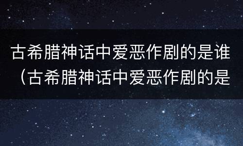 古希腊神话中爱恶作剧的是谁（古希腊神话中爱恶作剧的是谁呀）