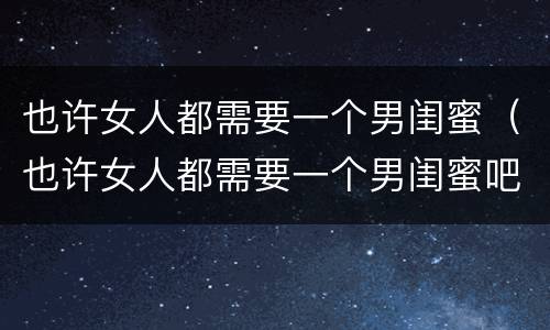 也许女人都需要一个男闺蜜（也许女人都需要一个男闺蜜吧）