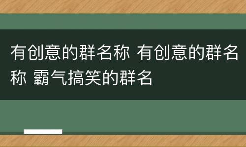 有创意的群名称 有创意的群名称 霸气搞笑的群名