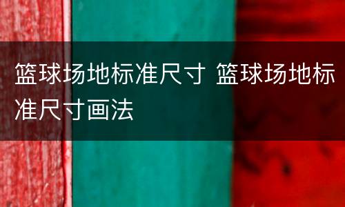 篮球场地标准尺寸 篮球场地标准尺寸画法