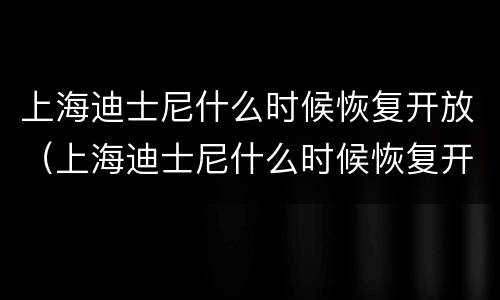 上海迪士尼什么时候恢复开放（上海迪士尼什么时候恢复开放内部）