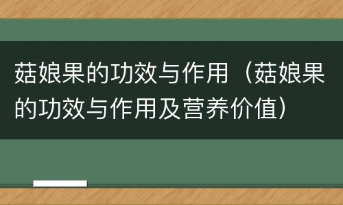 菇娘果的功效与作用（菇娘果的功效与作用及营养价值）