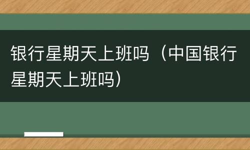 银行星期天上班吗（中国银行星期天上班吗）