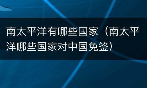 南太平洋有哪些国家（南太平洋哪些国家对中国免签）