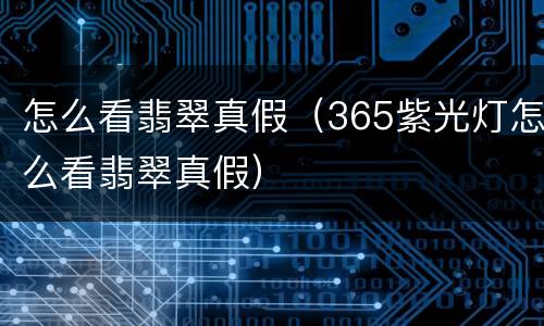 怎么看翡翠真假（365紫光灯怎么看翡翠真假）