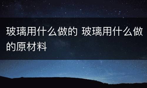 玻璃用什么做的 玻璃用什么做的原材料