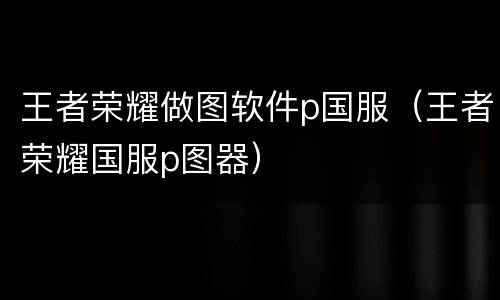 王者荣耀做图软件p国服（王者荣耀国服p图器）