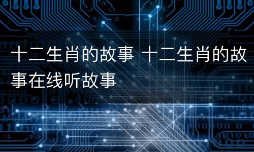 十二生肖的故事 十二生肖的故事在线听故事