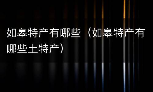 如皋特产有哪些（如皋特产有哪些土特产）