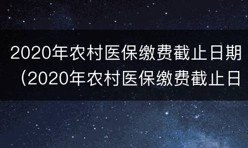 2020年农村医保缴费截止日期（2020年农村医保缴费截止日期贵州）