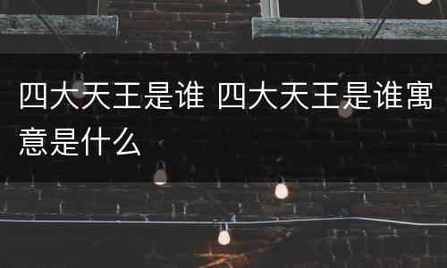 四大天王是谁 四大天王是谁寓意是什么