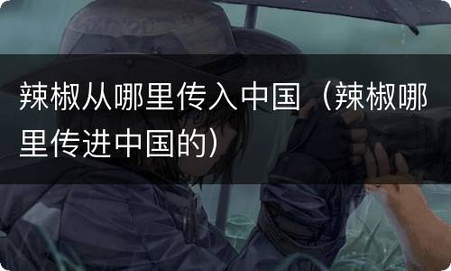 辣椒从哪里传入中国（辣椒哪里传进中国的）
