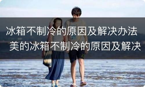 冰箱不制冷的原因及解决办法 美的冰箱不制冷的原因及解决办法