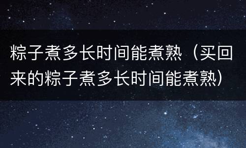 粽子煮多长时间能煮熟（买回来的粽子煮多长时间能煮熟）