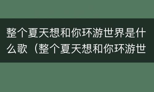 整个夏天想和你环游世界是什么歌（整个夏天想和你环游世界是什么歌歌词）