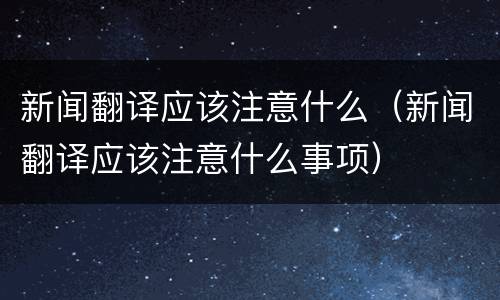 新闻翻译应该注意什么（新闻翻译应该注意什么事项）
