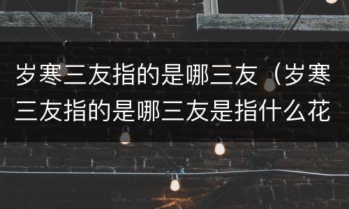 岁寒三友指的是哪三友（岁寒三友指的是哪三友是指什么花）