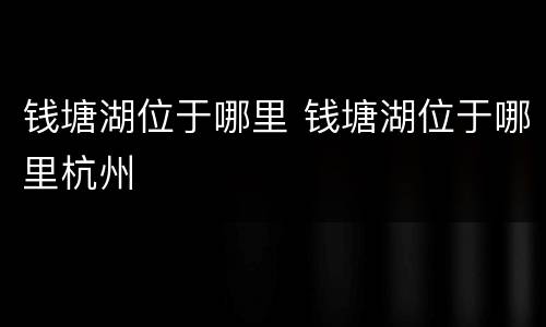 钱塘湖位于哪里 钱塘湖位于哪里杭州