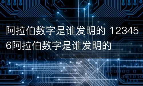阿拉伯数字是谁发明的 123456阿拉伯数字是谁发明的