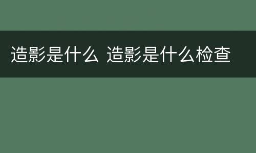造影是什么 造影是什么检查
