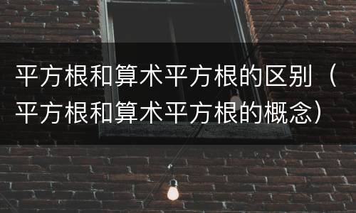 平方根和算术平方根的区别（平方根和算术平方根的概念）