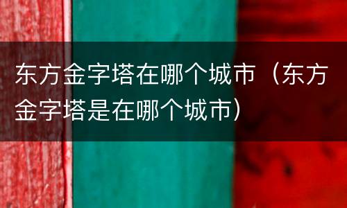 东方金字塔在哪个城市（东方金字塔是在哪个城市）