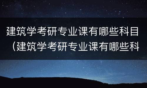 建筑学考研专业课有哪些科目（建筑学考研专业课有哪些科目及分数）