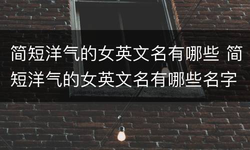 简短洋气的女英文名有哪些 简短洋气的女英文名有哪些名字
