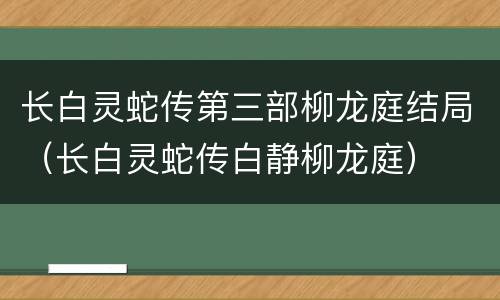 长白灵蛇传第三部柳龙庭结局（长白灵蛇传白静柳龙庭）