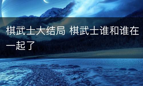 棋武士大结局 棋武士谁和谁在一起了