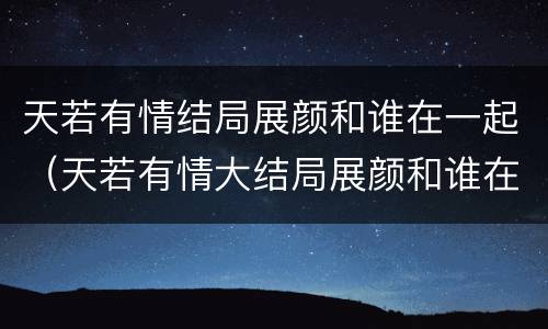 天若有情结局展颜和谁在一起（天若有情大结局展颜和谁在一起了）