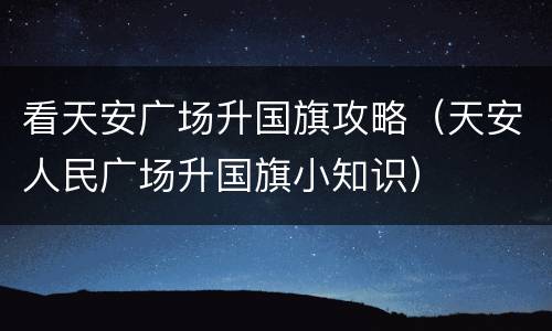 看天安广场升国旗攻略（天安人民广场升国旗小知识）