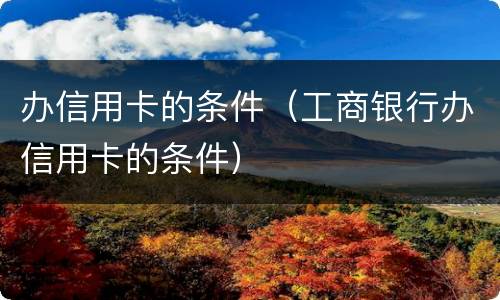 办信用卡的条件（工商银行办信用卡的条件）