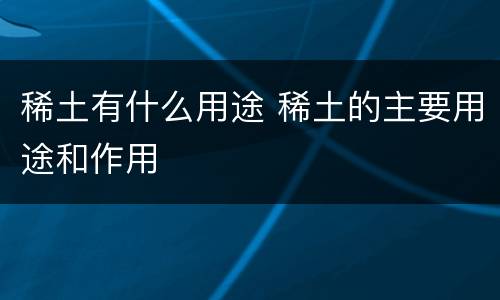 稀土有什么用途 稀土的主要用途和作用