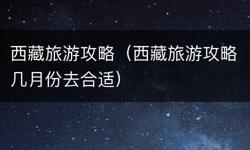 西藏旅游攻略（西藏旅游攻略几月份去合适）