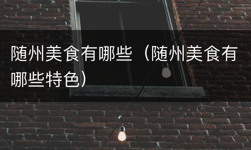 随州美食有哪些（随州美食有哪些特色）