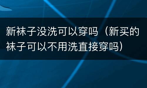 新袜子没洗可以穿吗（新买的袜子可以不用洗直接穿吗）