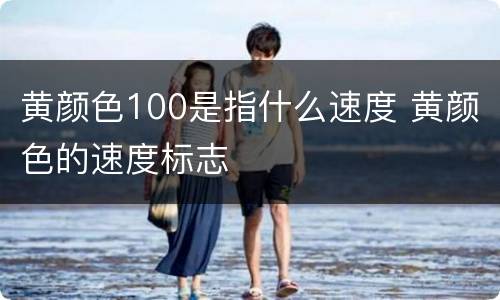 黄颜色100是指什么速度 黄颜色的速度标志