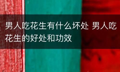 男人吃花生有什么坏处 男人吃花生的好处和功效
