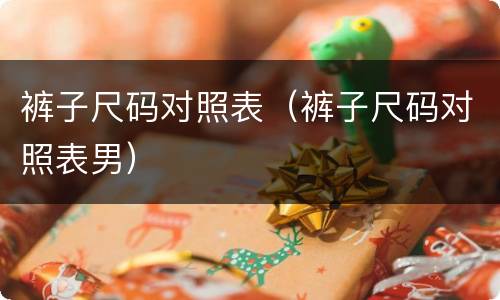 裤子尺码对照表（裤子尺码对照表男）