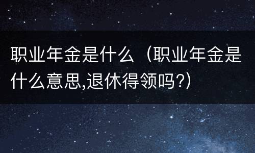 职业年金是什么（职业年金是什么意思,退休得领吗?）