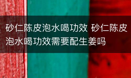 砂仁陈皮泡水喝功效 砂仁陈皮泡水喝功效需要配生姜吗
