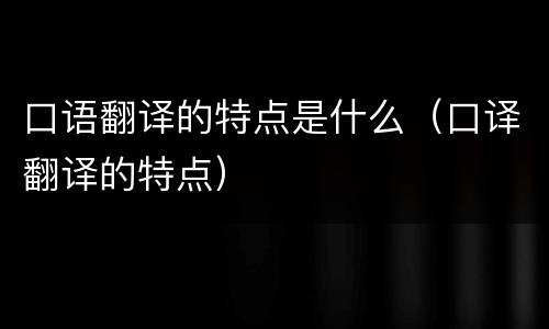 口语翻译的特点是什么（口译翻译的特点）