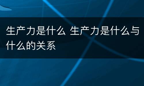 生产力是什么 生产力是什么与什么的关系