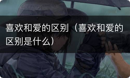 喜欢和爱的区别（喜欢和爱的区别是什么）